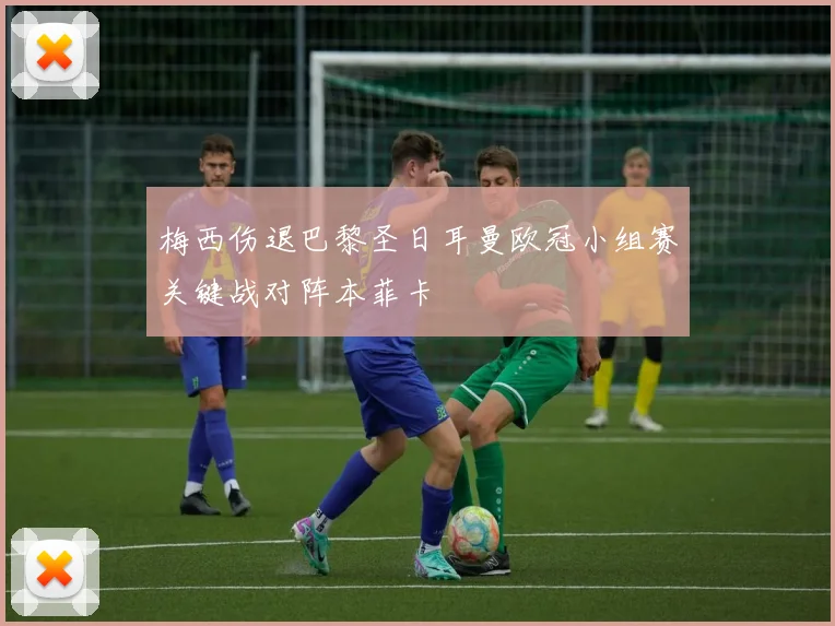 梅西伤退巴黎圣日耳曼欧冠小组赛关键战对阵本菲卡