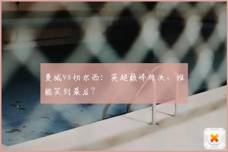 曼城vs切尔西：英超巅峰对决，谁能笑到最后？