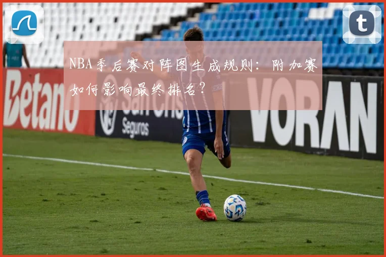 NBA季后赛对阵图生成规则：附加赛如何影响最终排名？