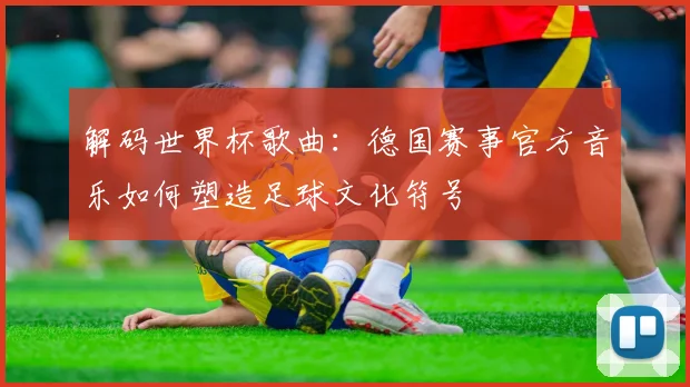 解码世界杯歌曲：德国赛事官方音乐如何塑造足球文化符号