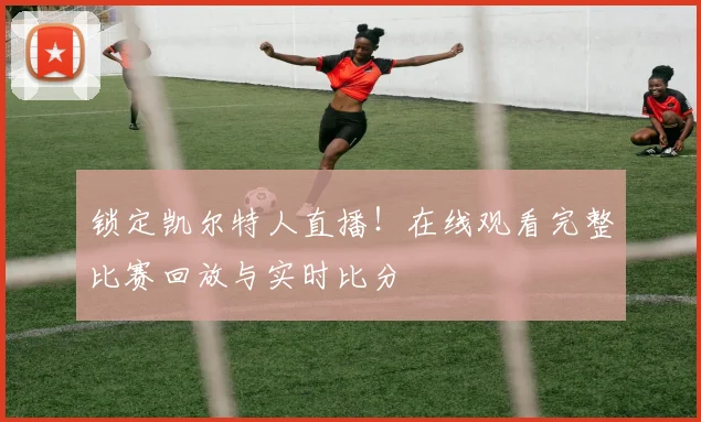 锁定凯尔特人直播！在线观看完整比赛回放与实时比分