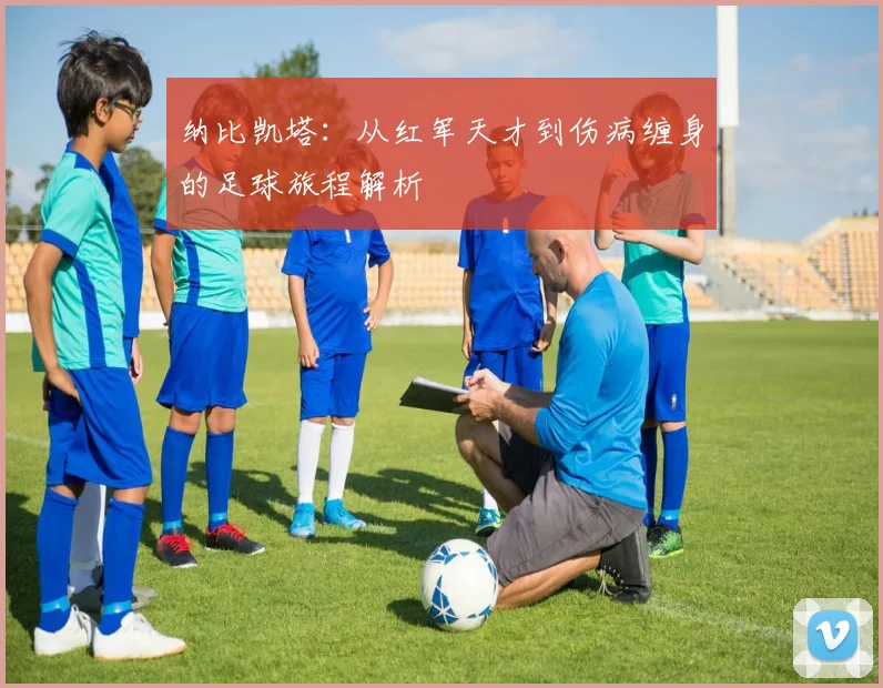 纳比凯塔：从红军天才到伤病缠身的足球旅程解析