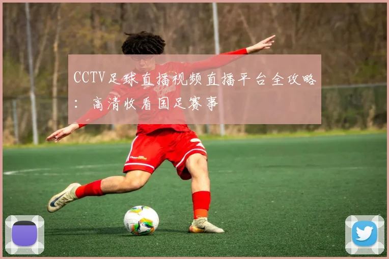 CCTV足球直播视频直播平台全攻略：高清收看国足赛事