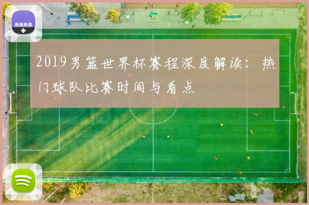 2019男篮世界杯赛程深度解读：热门球队比赛时间与看点